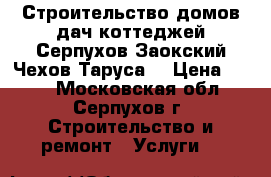 Строительство домов,дач,коттеджей Серпухов,Заокский,Чехов,Таруса. › Цена ­ 500 - Московская обл., Серпухов г. Строительство и ремонт » Услуги   